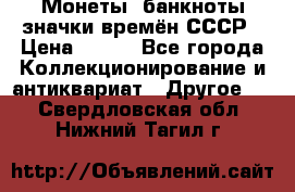 Монеты, банкноты,значки времён СССР › Цена ­ 200 - Все города Коллекционирование и антиквариат » Другое   . Свердловская обл.,Нижний Тагил г.